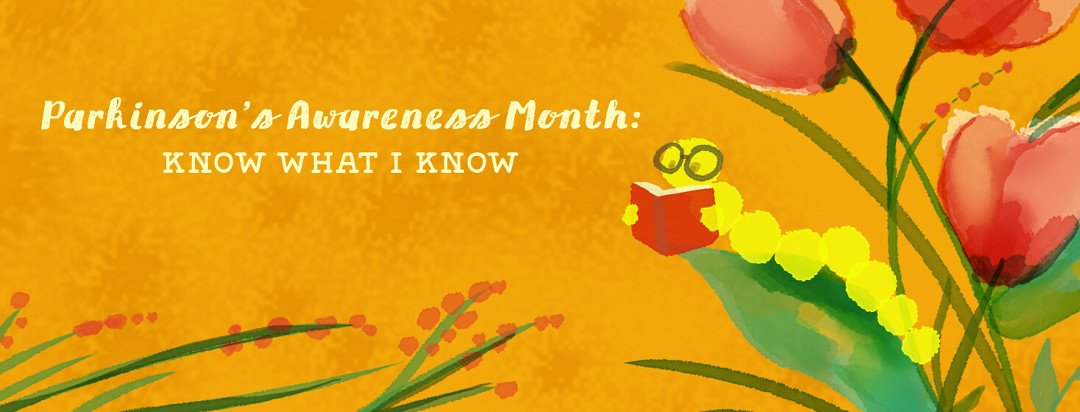 Parkinson's Awareness Month: Know What I Know; bookworm reading on leaf with red tulips behind it.
